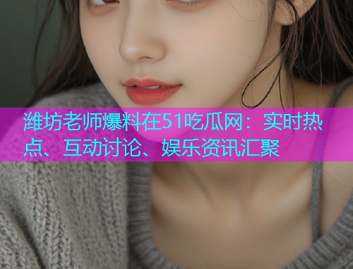 潍坊老师爆料在51吃瓜网：实时热点、互动讨论、娱乐资讯汇聚