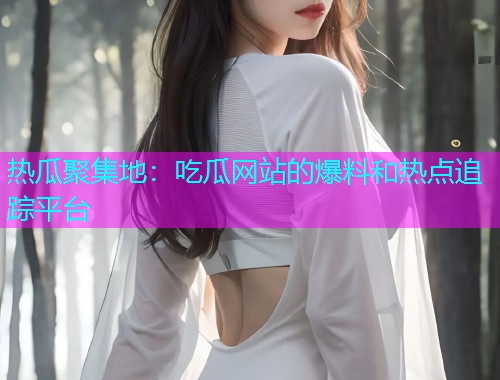 热瓜聚集地：吃瓜网站的爆料和热点追踪平台