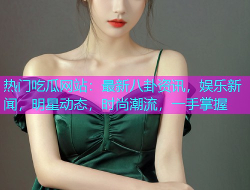 热门吃瓜网站：最新八卦资讯，娱乐新闻，明星动态，时尚潮流，一手掌握