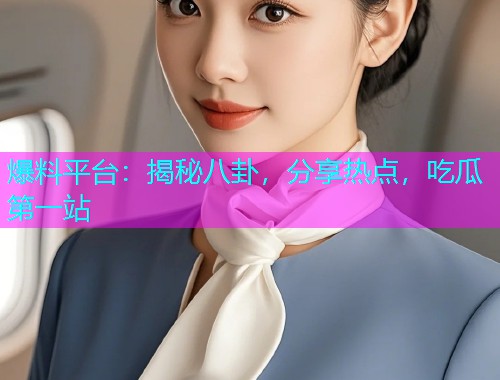爆料平台：揭秘八卦，分享热点，吃瓜第一站