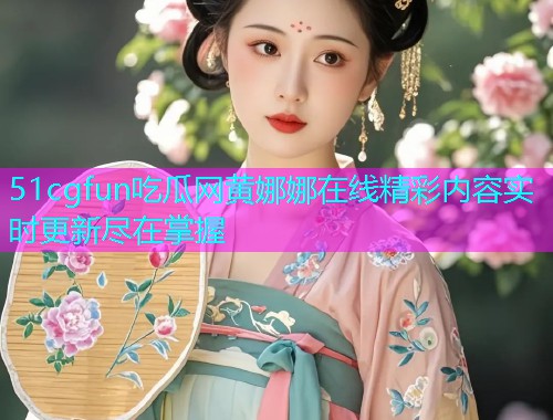 51cgfun吃瓜网黄娜娜在线精彩内容实时更新尽在掌握