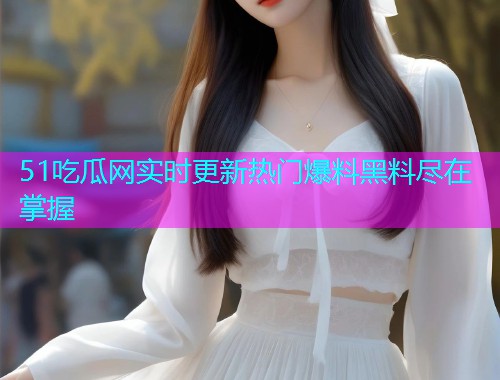 51吃瓜网实时更新热门爆料黑料尽在掌握 51吃瓜网实时更新热门爆料黑料尽在掌握