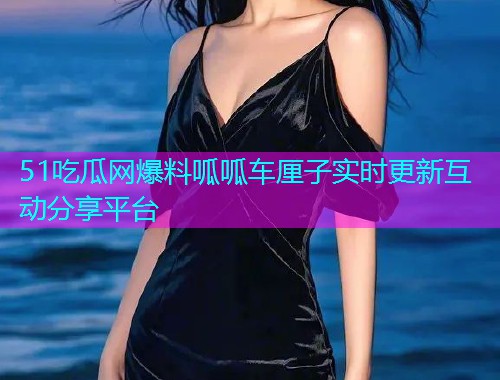 51吃瓜网爆料呱呱车厘子实时更新互动分享平台 51吃瓜网爆料呱呱车厘子实时更新互动分享平台