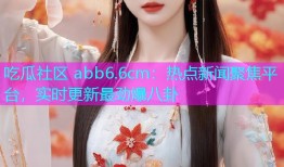 吃瓜社区 abb6.6cm：热点新闻聚焦平台，实时更新最劲爆八卦