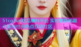 51cg.fun吃瓜爆料平台 实时更新明星八卦与社会热点互动社区