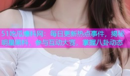 51吃瓜爆料网：每日更新热点事件，揭秘明星黑料，参与互动大赛，掌握八卦动态