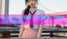 吃瓜网炎亚纶视频：热点聚焦，时刻关注娱乐圈动态
