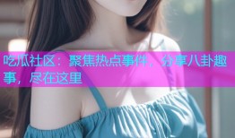 吃瓜社区：聚焦热点事件，分享八卦趣事，尽在这里