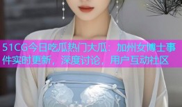 51CG今日吃瓜热门大瓜：加州女博士事件实时更新，深度讨论，用户互动社区