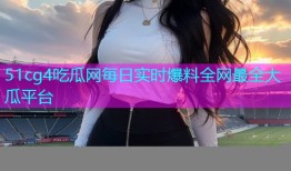 51cg4吃瓜网每日实时爆料全网最全大瓜平台