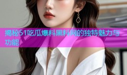 揭秘51吃瓜爆料黑料网的独特魅力与功能