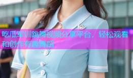 吃瓜军训跳舞视频分享平台，轻松观看和创作有趣舞蹈