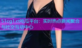 51cg1.ct吃瓜平台：实时热点新闻聚合与社交互动中心