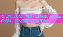 吃瓜网址大全：海量八卦资源、即时热点追踪、社交互动一站式平台