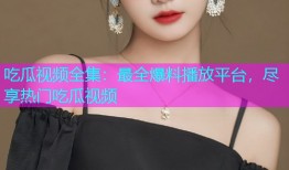 吃瓜视频全集：最全爆料播放平台，尽享热门吃瓜视频