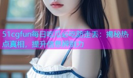 51cgfun每日吃瓜必吃防走丢：揭秘热点真相，提升信息辨别力