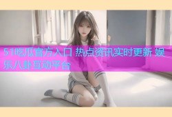 51吃瓜官方入口 热点资讯实时更新 娱乐八卦互动平台