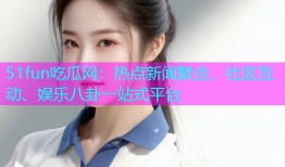 51fun吃瓜网：热点新闻聚合、社区互动、娱乐八卦一站式平台
