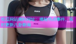 吃瓜网站黑料网址：揭秘热点事件，实时更新八卦新闻