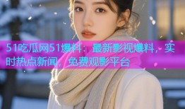 51吃瓜网51爆料：最新影视爆料，实时热点新闻，免费观影平台