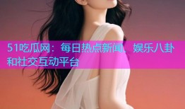 51吃瓜网：每日热点新闻、娱乐八卦和社交互动平台