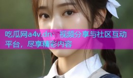 吃瓜网a4v.dn：视频分享与社区互动平台，尽享精彩内容