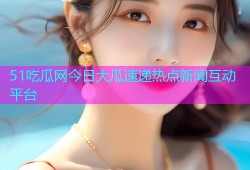 51吃瓜网今日大瓜速递热点新闻互动平台