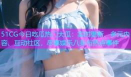 51CG今日吃瓜热门大瓜：实时更新、多元内容、互动社区，尽享娱乐八卦与热点事件