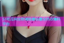 51吃瓜网全称揭秘最快最全热点爆料平台