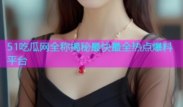 51吃瓜网全称揭秘最快最全热点爆料平台