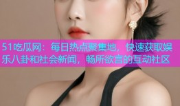 51吃瓜网：每日热点聚集地，快速获取娱乐八卦和社会新闻，畅所欲言的互动社区