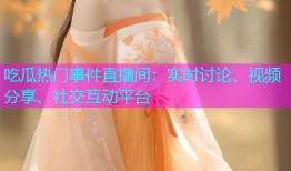 吃瓜热门事件直播间：实时讨论、视频分享、社交互动平台