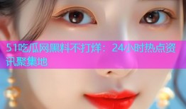 51吃瓜网黑料不打烊：24小时热点资讯聚集地