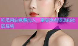 吃瓜网站免费加入，享受热点资讯和社区互动
