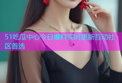 51吃瓜中心今日爆料实时更新互动社区首选
