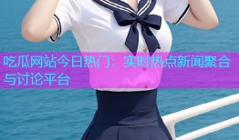 吃瓜网站今日热门：实时热点新闻聚合与讨论平台
