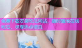 免费下载安装吃瓜网站，随时随地在线吃瓜，尽享热点资讯