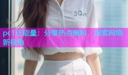 pc1正能量：分享热点黑料，探索网络新视角