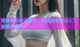 揭秘黑料热点事件，吃瓜网带你深入了解最新爆料