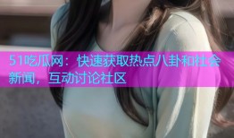 51吃瓜网：快速获取热点八卦和社会新闻，互动讨论社区
