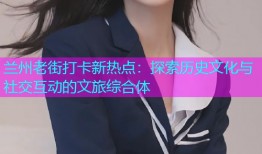 兰州老街打卡新热点：探索历史文化与社交互动的文旅综合体