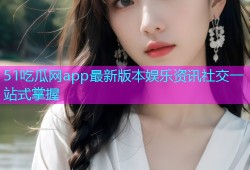 51吃瓜网app最新版本娱乐资讯社交一站式掌握