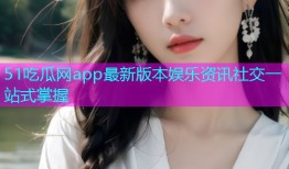 51吃瓜网app最新版本娱乐资讯社交一站式掌握