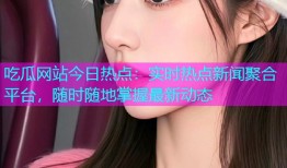 吃瓜网站今日热点：实时热点新闻聚合平台，随时随地掌握最新动态