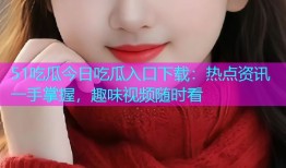 51吃瓜今日吃瓜入口下载：热点资讯一手掌握，趣味视频随时看