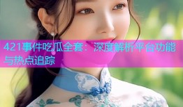 421事件吃瓜全套：深度解析平台功能与热点追踪