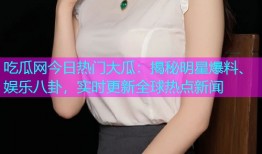 吃瓜网今日热门大瓜：揭秘明星爆料、娱乐八卦，实时更新全球热点新闻