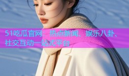 51吃瓜官网：热点新闻、娱乐八卦、社交互动一站式平台