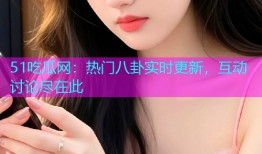 51吃瓜网：热门八卦实时更新，互动讨论尽在此