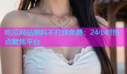 吃瓜网站黑料不打烊免费：24小时热点聚焦平台